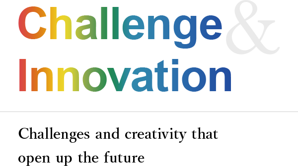 Challenge & Innovation Challenges and creativity that open up the future