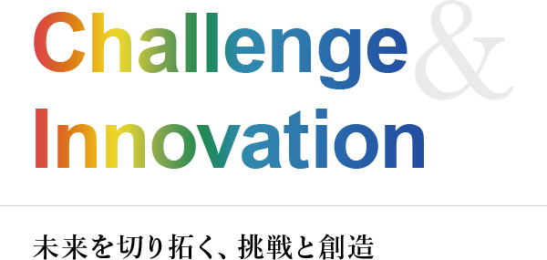 Challenge & Innovation 未来を切り拓く、挑戦と創造